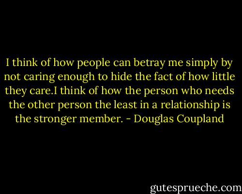 I think of how people can betray me simply by not caring enough to hide the fact of how little they care.I think of how the person who needs the other person the least in a relationship is the stronger member. - Douglas Coupland