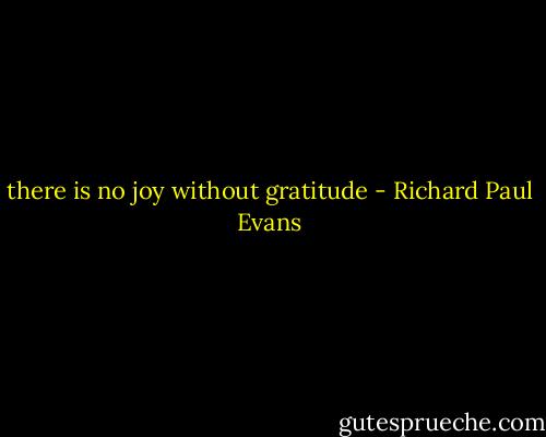 there is no joy without gratitude - Richard Paul Evans