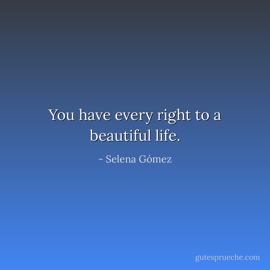 You have every right to a beautiful life. - Selena Gómez