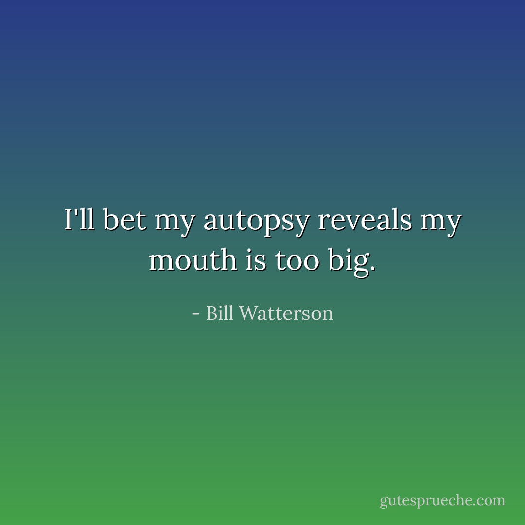 I'll bet my autopsy reveals my mouth is too big. - Bill Watterson