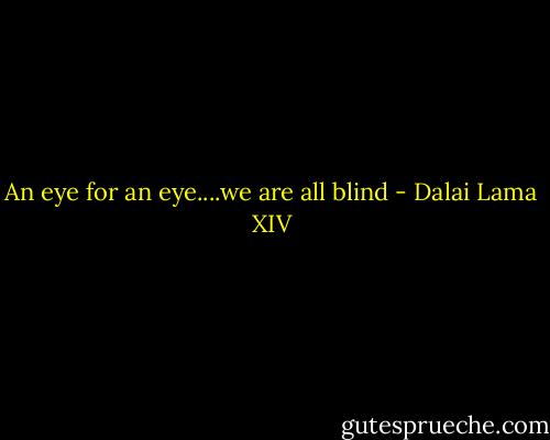 An eye for an eye....we are all blind - Dalai Lama XIV