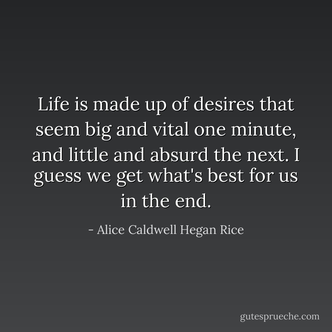 Life is made up of desires that seem big and vital one minute, and little and absurd the next. I guess we get what's best for us in the end. - Alice Caldwell Hegan Rice