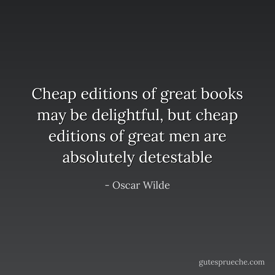 Cheap editions of great books may be delightful, but cheap editions of great men are absolutely detestable - Oscar Wilde
