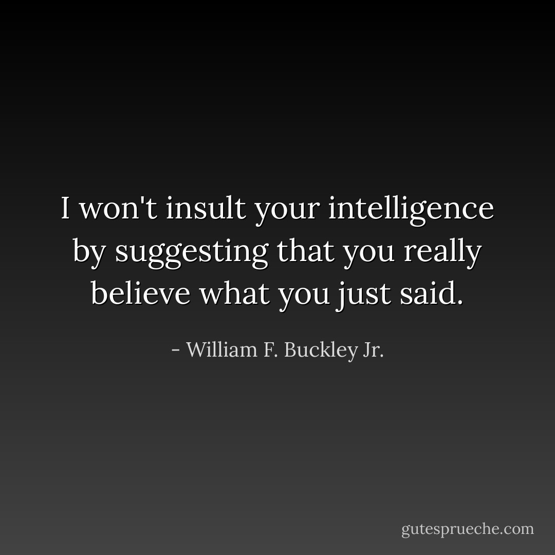 I won't insult your intelligence by suggesting that you really believe what you just said. - William F. Buckley Jr.