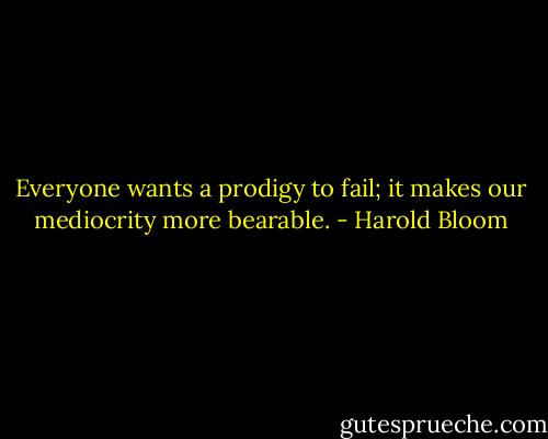 Everyone wants a prodigy to fail; it makes our mediocrity more bearable. - Harold Bloom