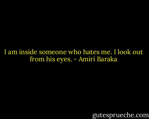 I am inside someone who hates me. I look out from his eyes. - Amiri Baraka