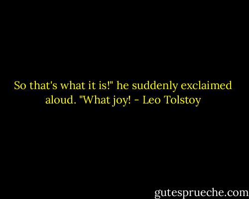 So that's what it is!" he suddenly exclaimed aloud. "What joy! - Leo Tolstoy