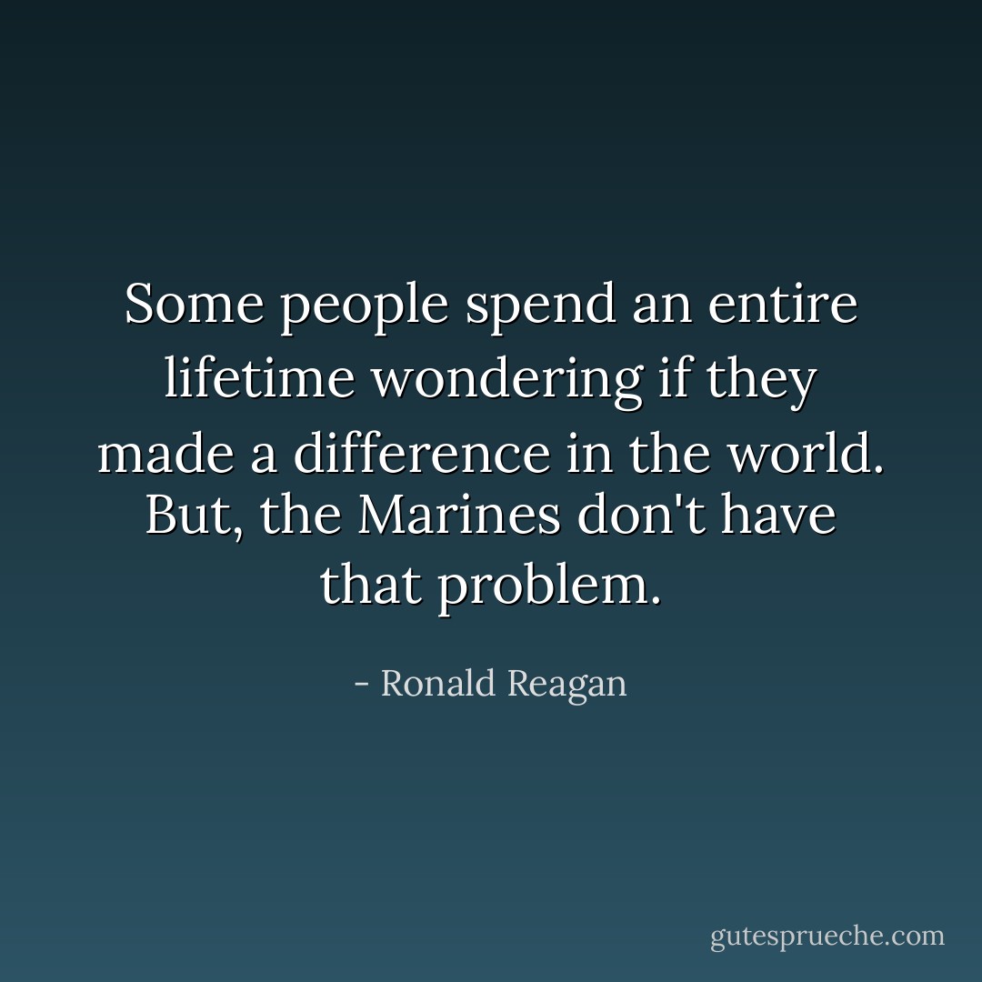 Some people spend an entire lifetime wondering if they made a difference in the world. But, the Marines don't have that problem. - Ronald Reagan