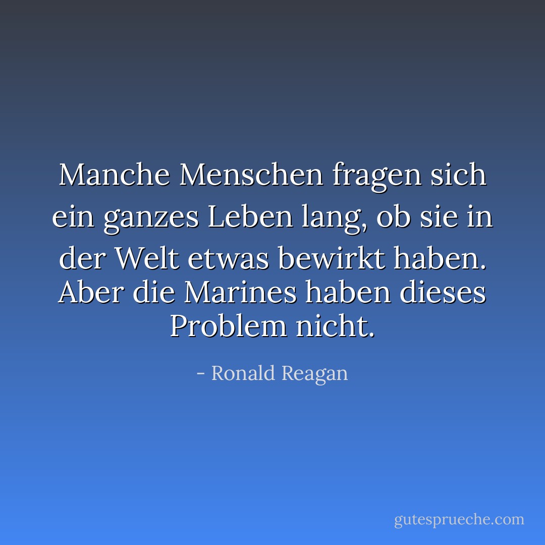 Manche Menschen fragen sich ein ganzes Leben lang, ob sie in der Welt etwas bewirkt haben. Aber die Marines haben dieses Problem nicht. - Ronald Reagan<
