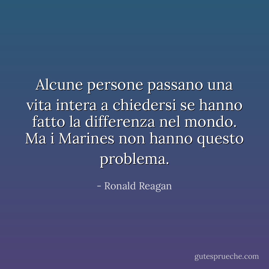 Alcune persone passano una vita intera a chiedersi se hanno fatto la differenza nel mondo. Ma i Marines non hanno questo problema. - Ronald Reagan