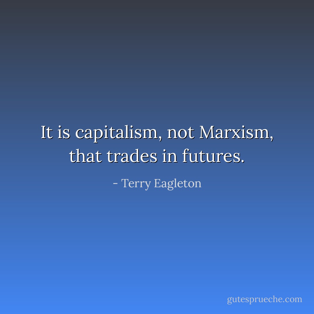 It is capitalism, not Marxism, that trades in futures. - Terry Eagleton