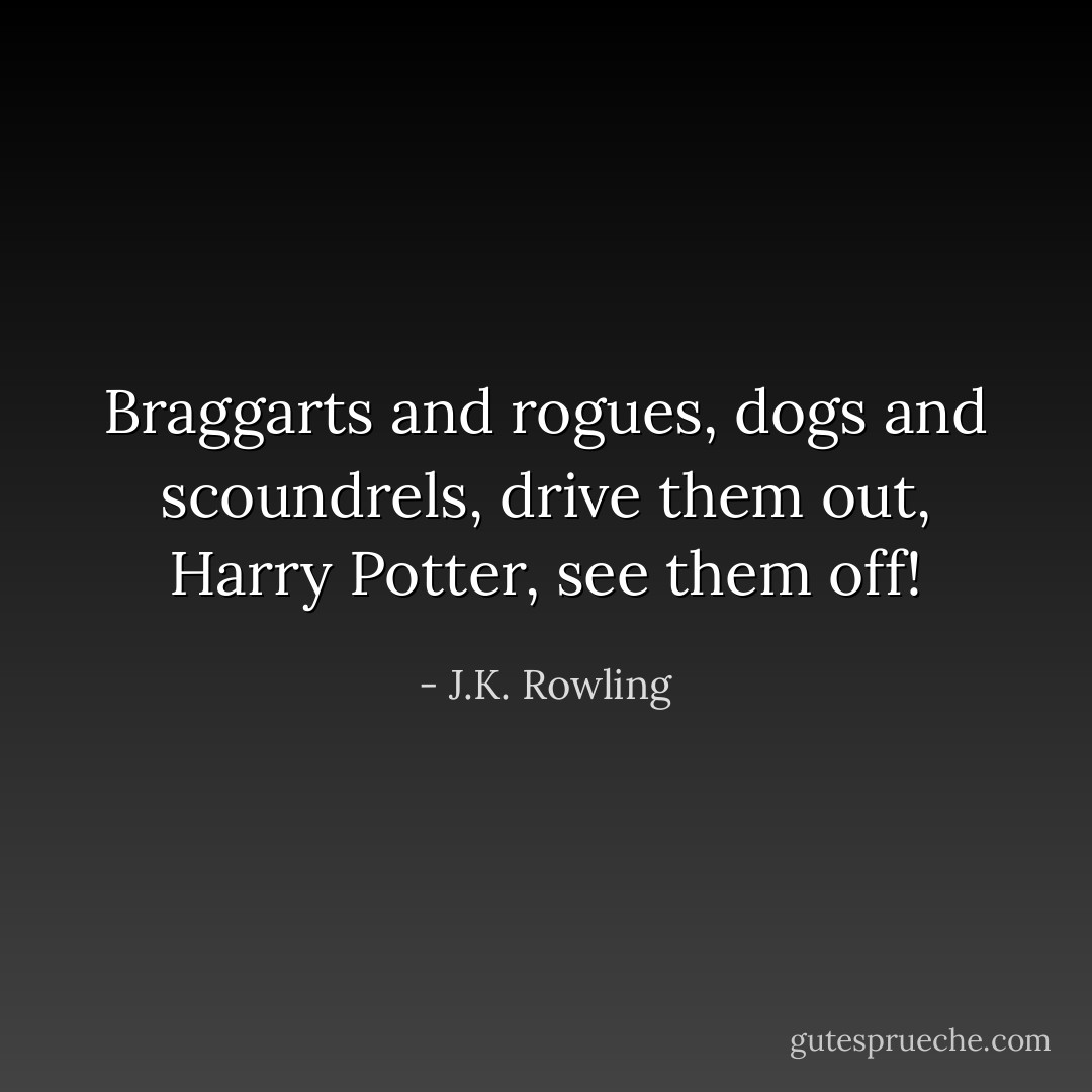 Braggarts and rogues, dogs and scoundrels, drive them out, Harry Potter, see them off! - J.K. Rowling