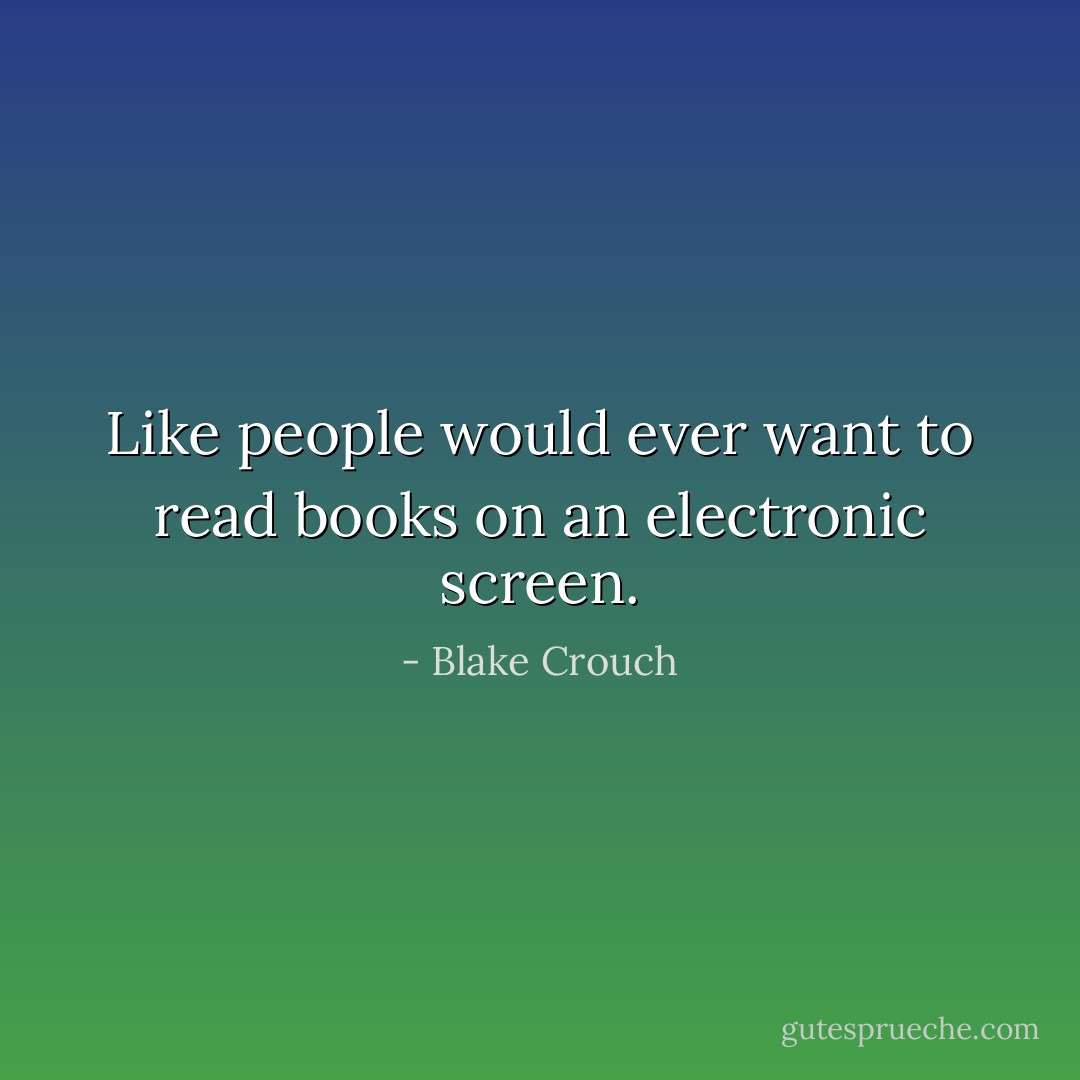 Like people would ever want to read books on an electronic screen. - Blake Crouch