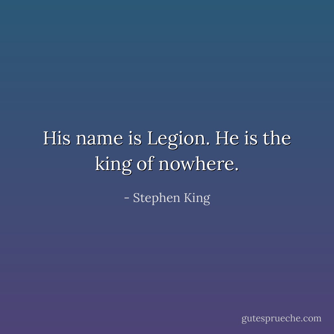 His name is Legion. He is the king of nowhere. - Stephen King