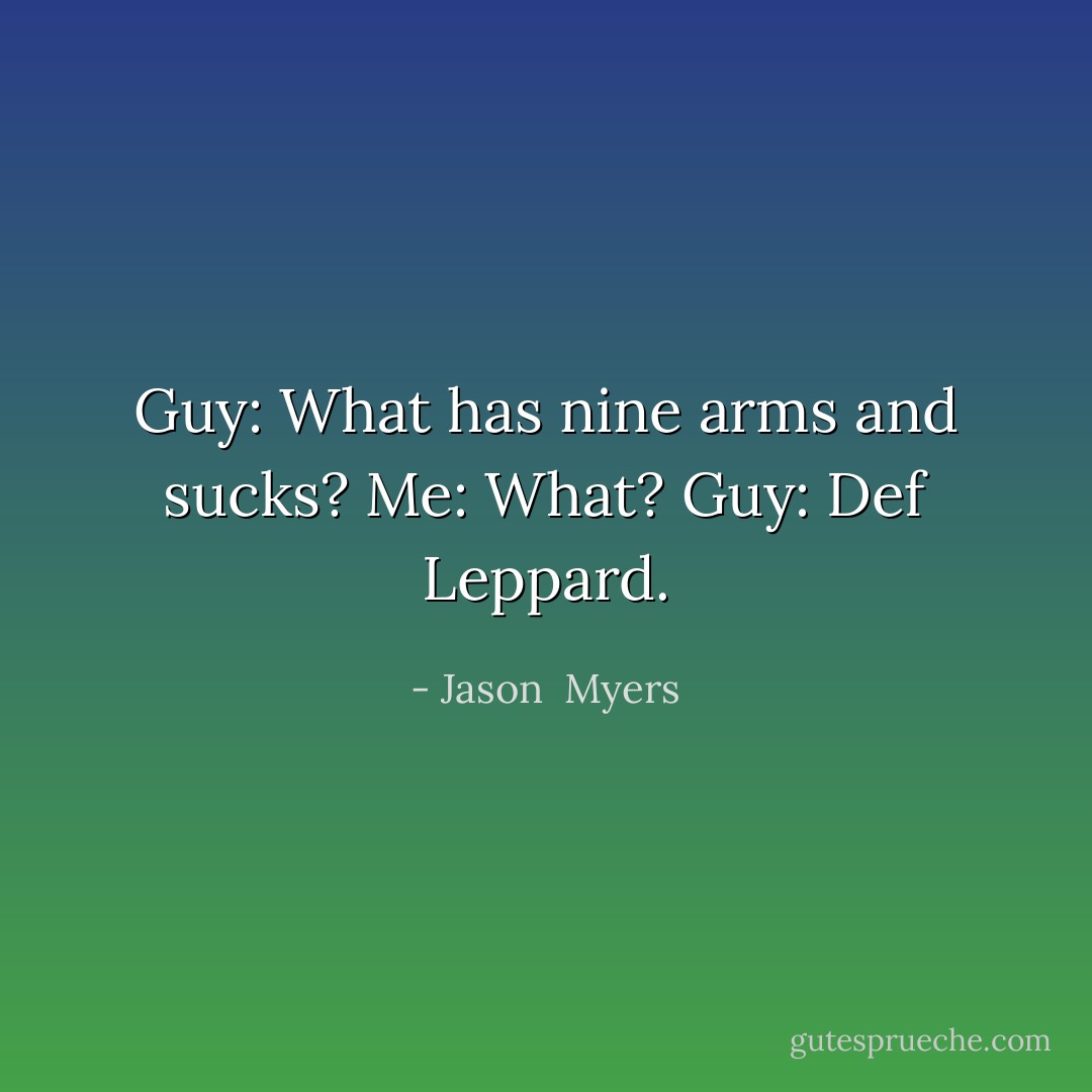 Guy: What has nine arms and sucks?<br />Me: What?<br />Guy: Def Leppard. - Jason  Myers
