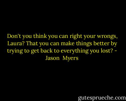 Don't you think you can right your wrongs, Laura? That you can make things better by trying to get back to everything you lost? - Jason  Myers