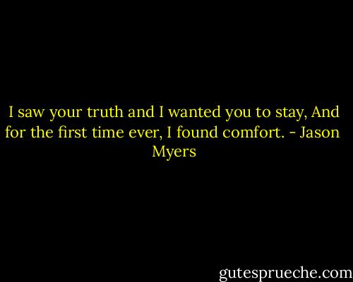 I saw your truth and I wanted you to stay,<br />And for the first time ever, I found comfort. - Jason  Myers