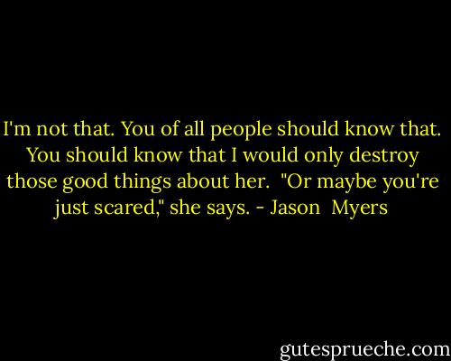 I'm not that. You of all people should know that. You should know that I would only destroy those good things about her. <br />"Or maybe you're just scared," she says. - Jason  Myers