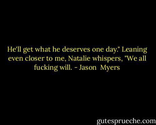 He'll get what he deserves one day." Leaning even closer to me, Natalie whispers, "We all fucking will. - Jason  Myers