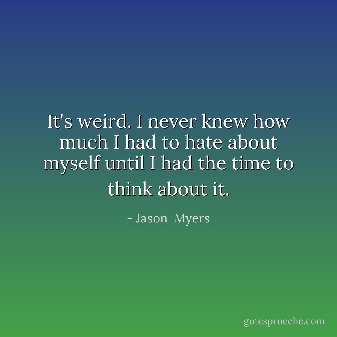 It's weird. I never knew how much I had to hate about myself until I had the time to think about it. - Jason  Myers