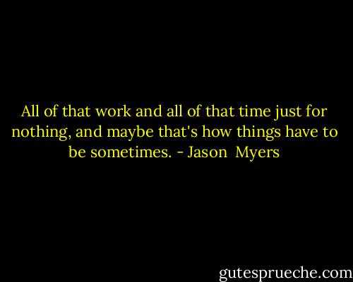 All of that work and all of that time just for nothing, and maybe that's how things have to be sometimes. - Jason  Myers