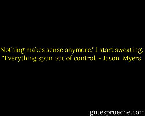 Nothing makes sense anymore."<br />I start sweating.<br />"Everything spun out of control. - Jason  Myers