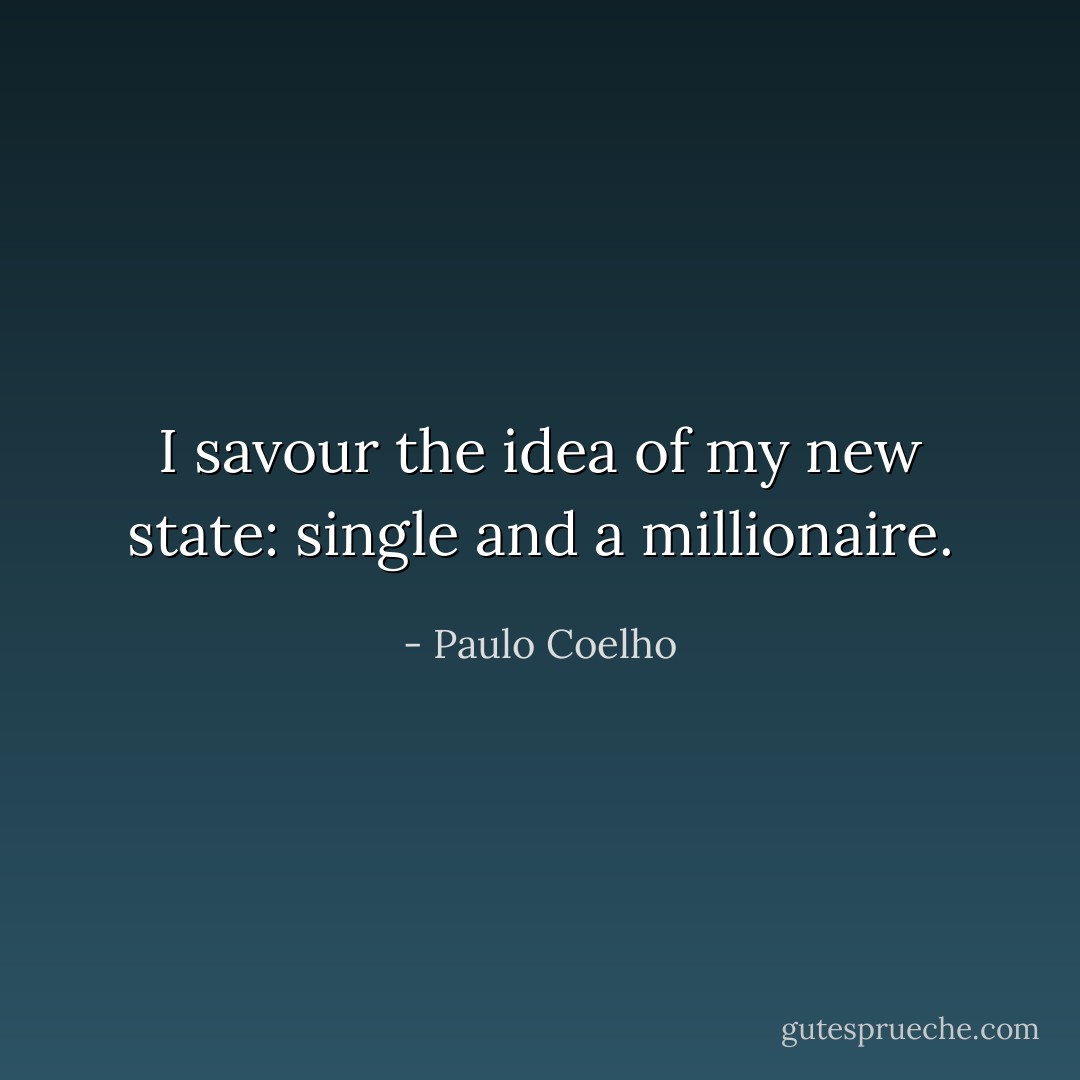 I savour the idea of my new state: single and a millionaire. - Paulo Coelho