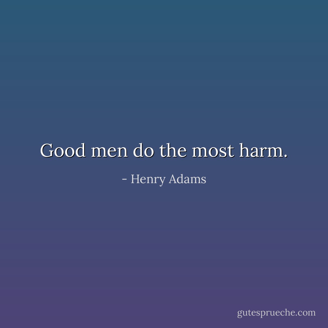 Good men do the most harm. - Henry Adams