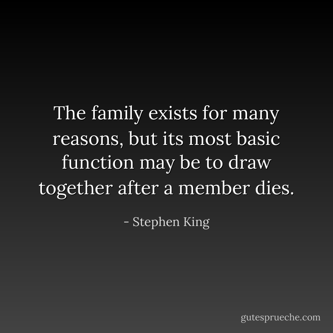 The family exists for many reasons, but its most basic function may be to draw together after a member dies. - Stephen King