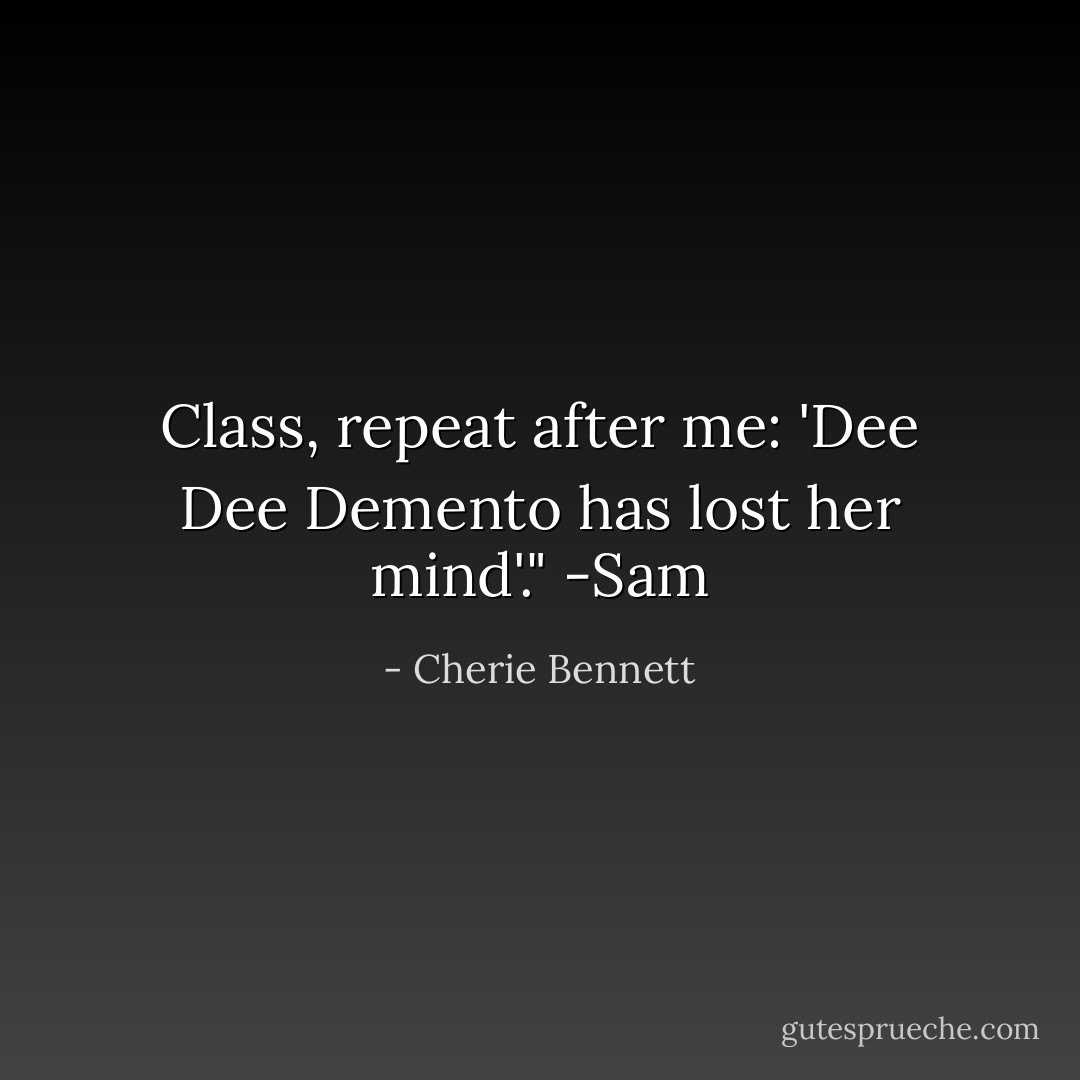 Class, repeat after me: 'Dee Dee Demento has lost her mind'."<br />-Sam - Cherie Bennett