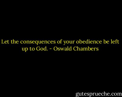 Let the consequences of your obedience be left up to God. - Oswald Chambers