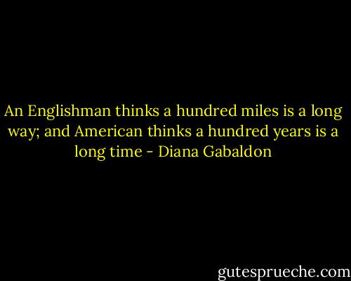 An Englishman thinks a hundred miles is a long way; and American thinks a hundred years is a long time - Diana Gabaldon