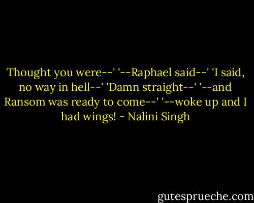 Thought you were--'<br />'--Raphael said--'<br />'I said, no way in hell--'<br />'Damn straight--'<br />'--and Ransom was ready to come--'<br />'--woke up and I had wings! - Nalini Singh