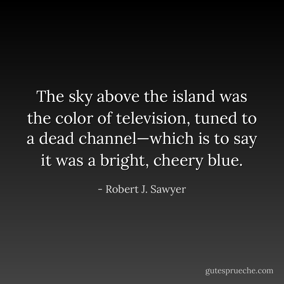 The sky above the island was the color of television, tuned to a dead channel—which is to say it was a bright, cheery blue. - Robert J. Sawyer