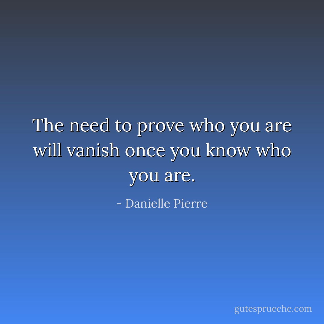 The need to prove who you are will vanish once you know who you are. - Danielle Pierre