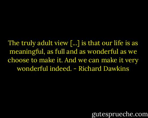 The truly adult view [...] is that our life is as meaningful, as full and as wonderful as we choose to make it. And we can make it very wonderful indeed. - Richard Dawkins