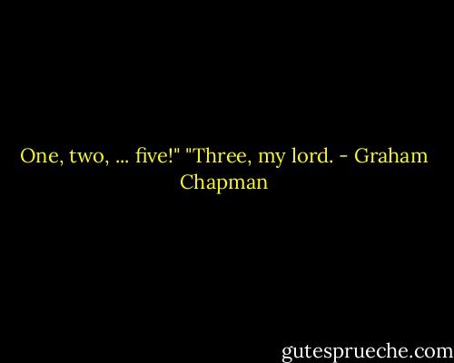 One, two, ... five!"<br />"Three, my lord. - Graham Chapman