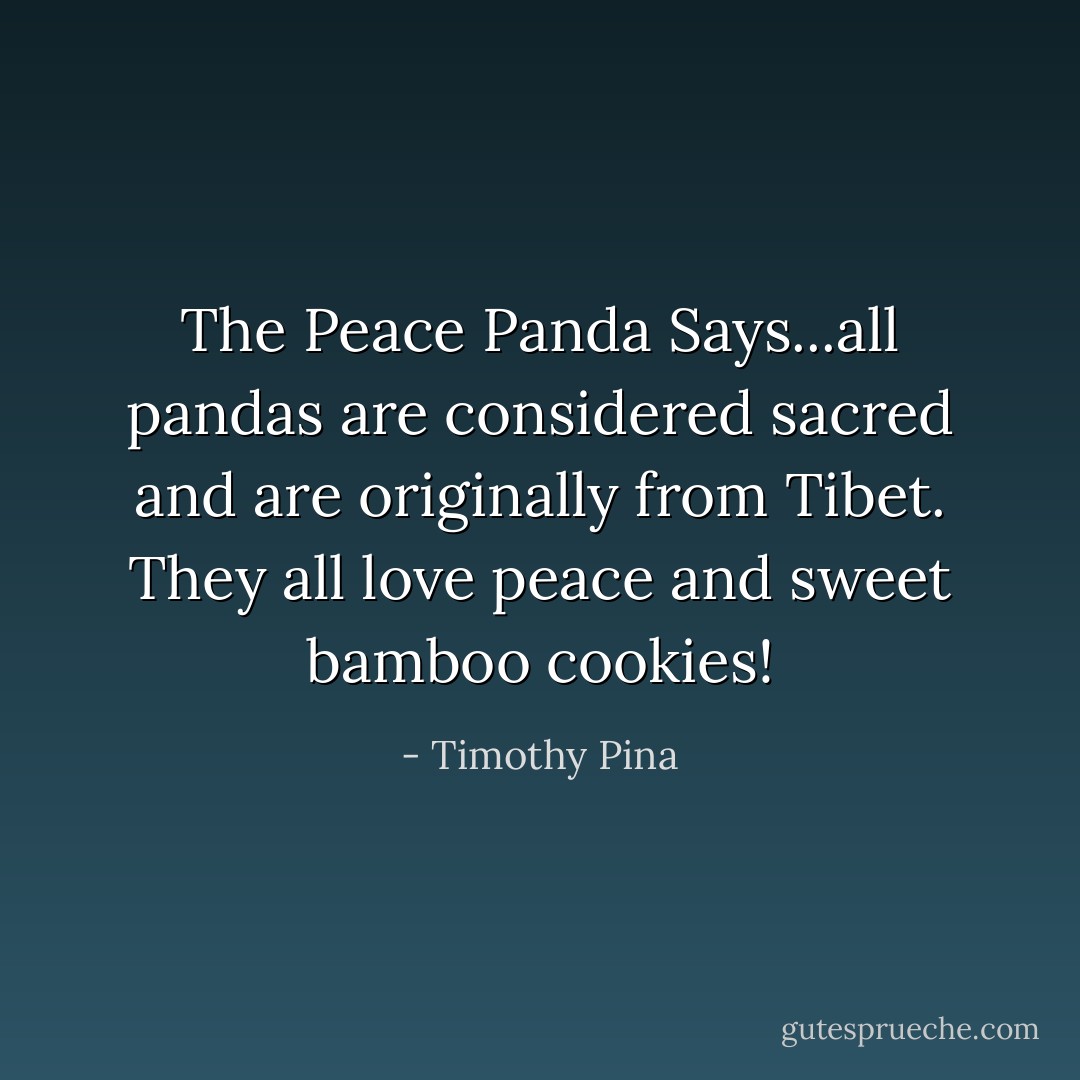 The Peace Panda Says...all pandas are considered sacred and are originally from Tibet. They all love peace and sweet bamboo cookies! - Timothy Pina