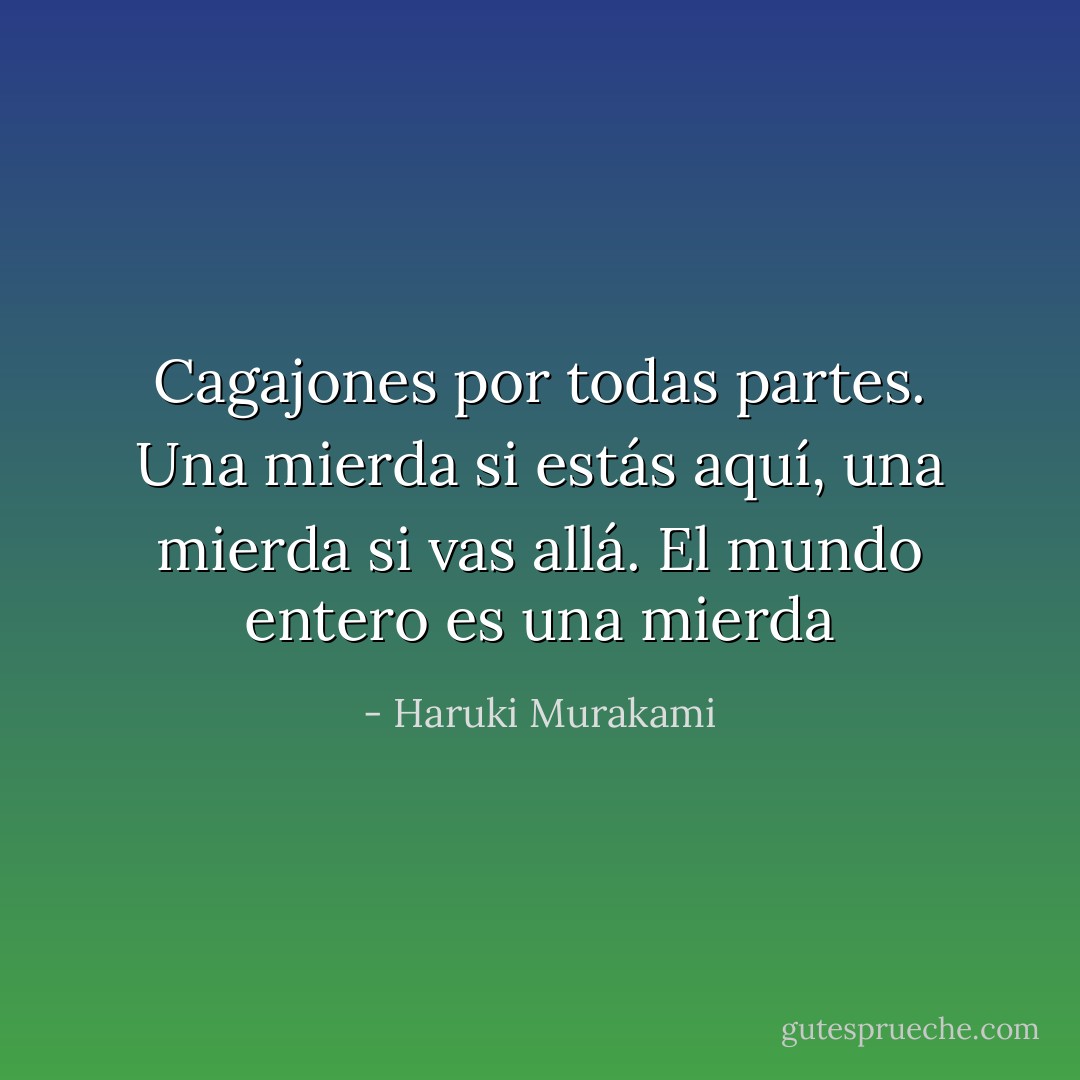 Cagajones por todas partes. Una mierda si estás aquí, una mierda si vas allá. El mundo entero es una mierda - Haruki Murakami