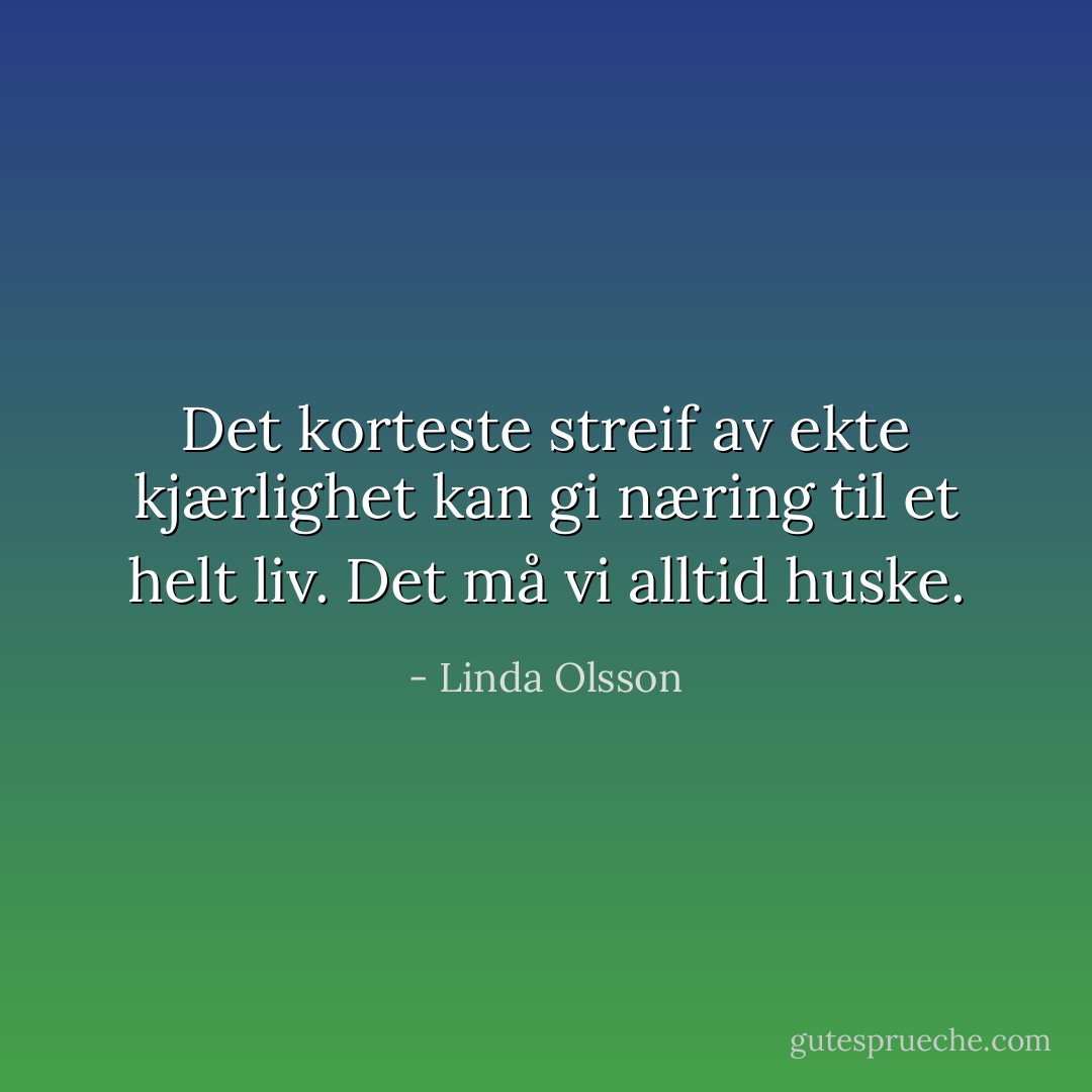 Det korteste streif av ekte kjærlighet kan gi næring til et helt liv. Det må vi alltid huske. - Linda Olsson