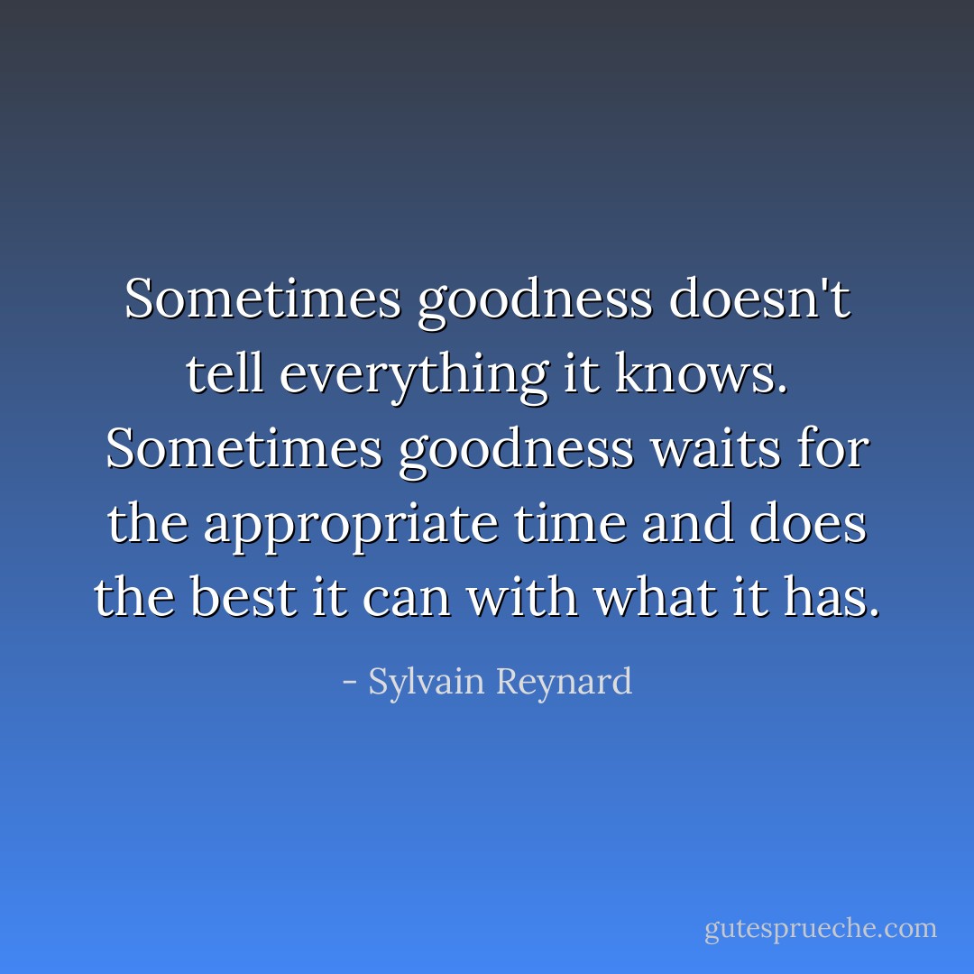 Sometimes goodness doesn't tell everything it knows. Sometimes goodness waits for the appropriate time and does the best it can with what it has. - Sylvain Reynard