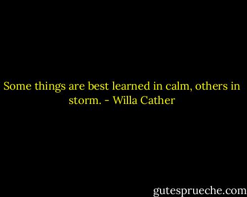 Some things are best learned in calm, others in storm. - Willa Cather