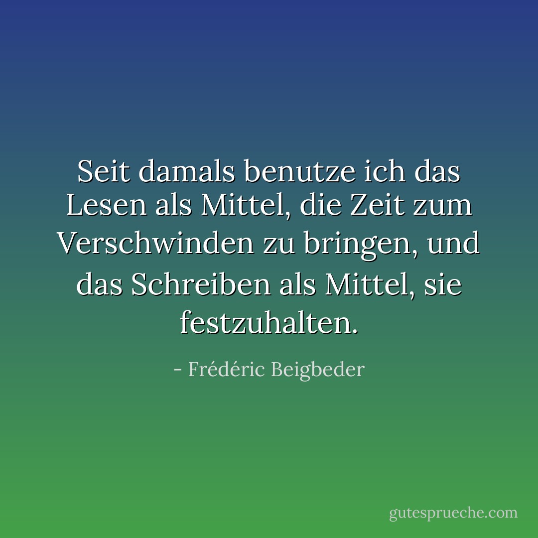 Seit damals benutze ich das Lesen als Mittel, die Zeit zum Verschwinden zu bringen, und das Schreiben als Mittel, sie festzuhalten. - Frédéric Beigbeder