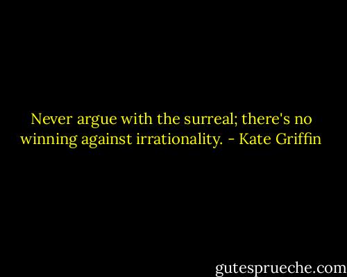 Never argue with the surreal; there's no winning against irrationality. - Kate Griffin