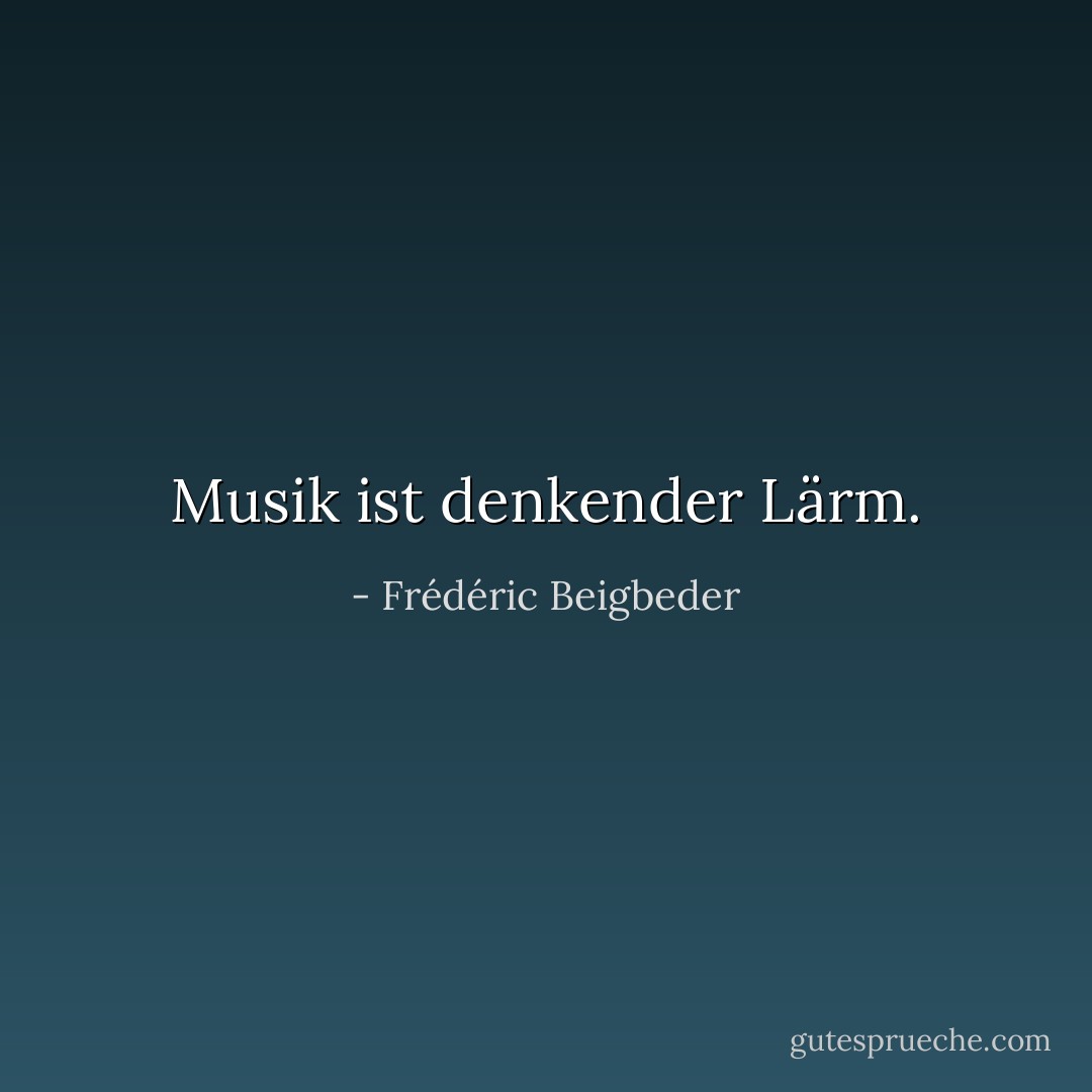 Musik ist denkender Lärm. - Frédéric Beigbeder
