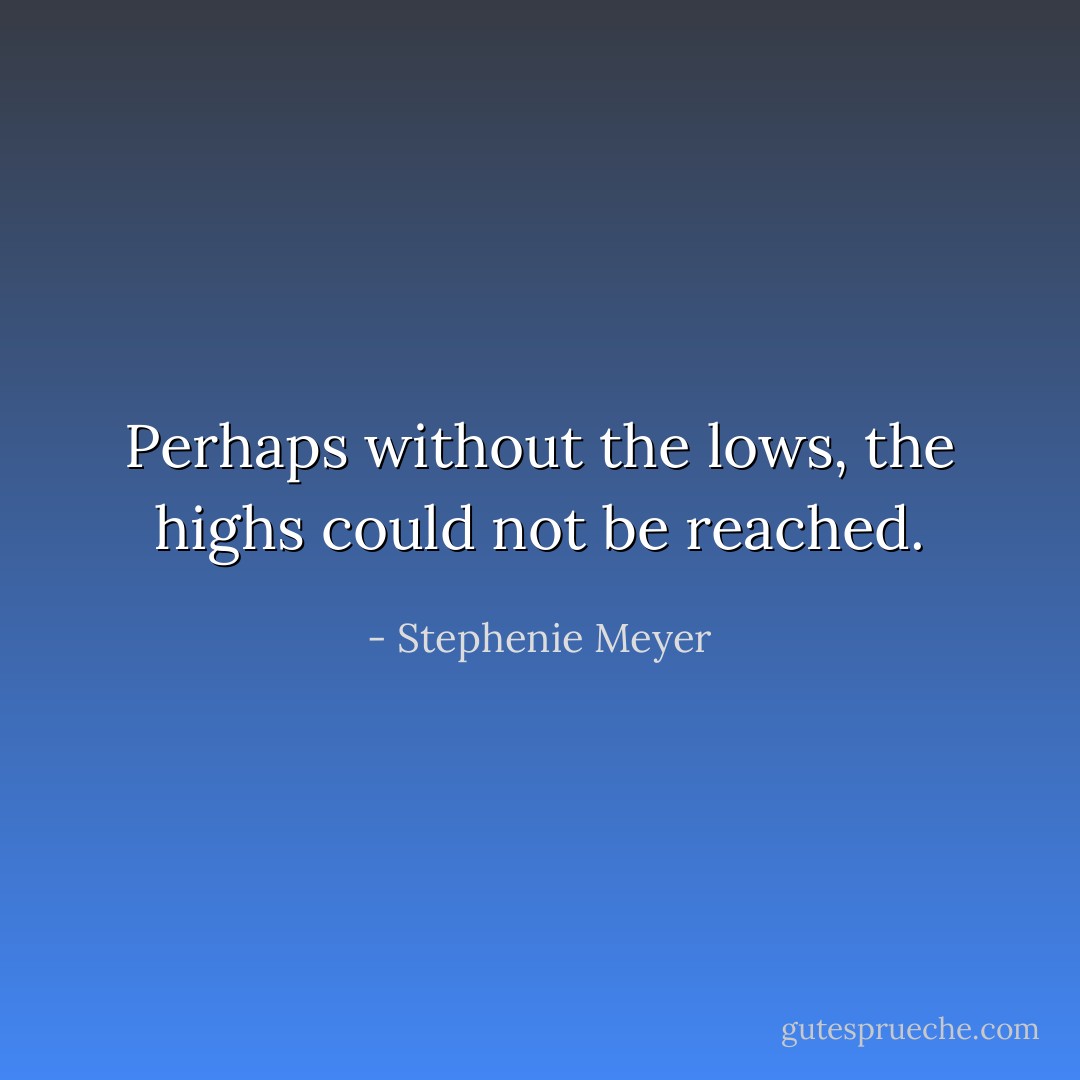 Perhaps without the lows, the highs could not be reached. - Stephenie Meyer