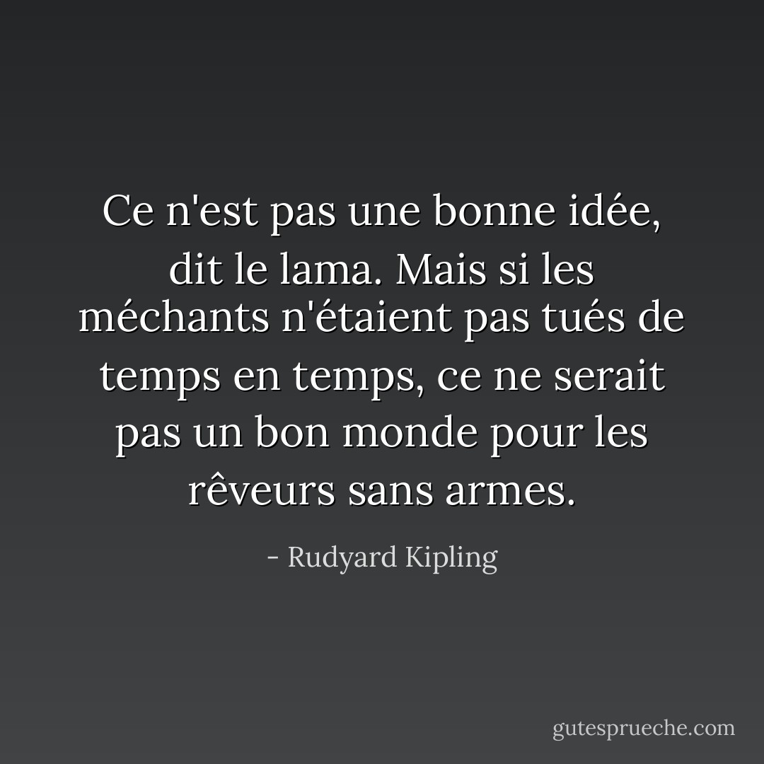 Ce n'est pas une bonne idée, dit le lama. Mais si les méchants n'étaient pas tués de temps en temps, ce ne serait pas un bon monde pour les rêveurs sans armes. - Rudyard Kipling
