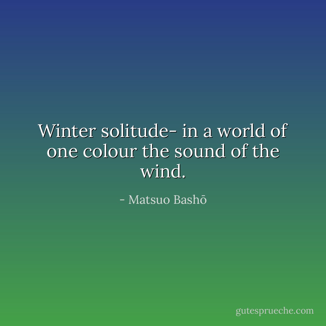 Winter solitude-<br />in a world of one colour<br />the sound of the wind. - Matsuo Bashō