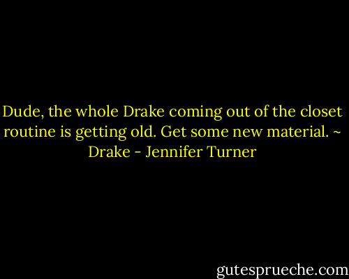 Dude, the whole Drake<br />coming out of the closet routine is getting old. Get some new material. ~ Drake - Jennifer Turner