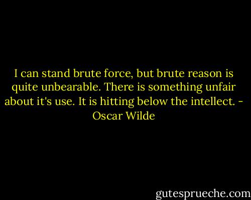 I can stand brute force, but brute reason is quite unbearable. There is something unfair about it's use. It is hitting below the intellect. - Oscar Wilde